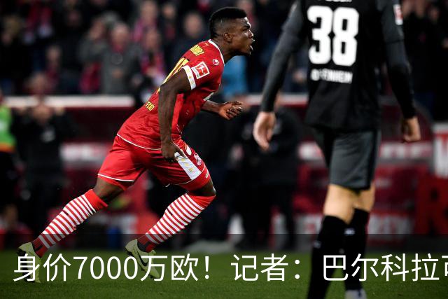 身价7000万欧！记者：巴尔科拉可能离队，利物浦、阿森纳均有意